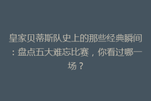 皇家贝蒂斯队史上的那些经典瞬间：盘点五大难忘比赛，你看过哪一场？