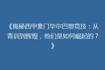 《揭秘西甲豪门毕尔巴鄂竞技：从青训到辉煌，他们是如何崛起的？》