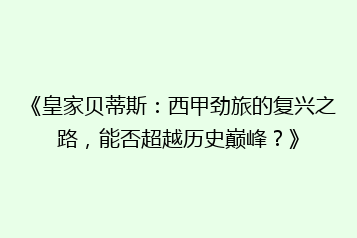《皇家贝蒂斯：西甲劲旅的复兴之路，能否超越历史巅峰？》
