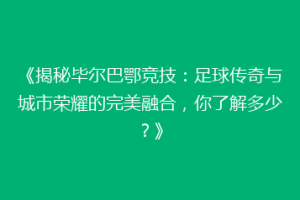 《揭秘毕尔巴鄂竞技：足球传奇与城市荣耀的完美融合，你了解多少？》