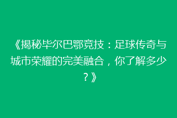 《揭秘毕尔巴鄂竞技:足球传奇与城市荣耀的完美融合,你了解多少?》