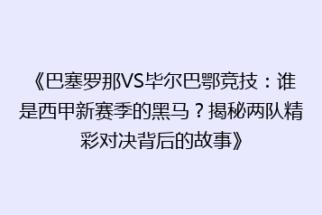 《巴塞罗那VS毕尔巴鄂竞技:谁是西甲新赛季的黑马?揭秘两队精彩对决背后的故事》