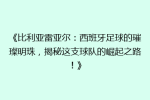 《比利亚雷亚尔：西班牙足球的璀璨明珠，揭秘这支球队的崛起之路！》