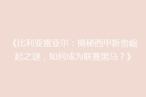 《比利亚雷亚尔：揭秘西甲新贵崛起之谜，如何成为联赛黑马？》