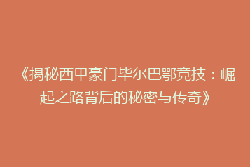 《揭秘西甲豪门毕尔巴鄂竞技：崛起之路背后的秘密与传奇》