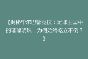 《揭秘毕尔巴鄂竞技：足球王国中的璀璨明珠，为何始终屹立不倒？》