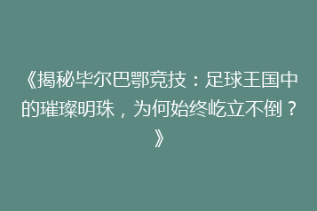 《揭秘毕尔巴鄂竞技:足球王国中的璀璨明珠,为何始终屹立不倒?》