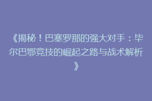 《揭秘！巴塞罗那的强大对手：毕尔巴鄂竞技的崛起之路与战术解析》