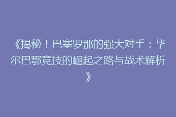 《揭秘!巴塞罗那的强大对手:毕尔巴鄂竞技的崛起之路与战术解析》