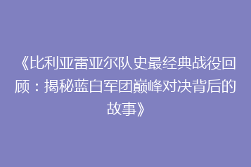 《比利亚雷亚尔队史最经典战役回顾：揭秘蓝白军团巅峰对决背后的故事》