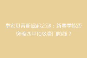 皇家贝蒂斯崛起之谜：新赛季能否突破西甲顶级豪门防线？