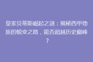 皇家贝蒂斯崛起之谜：揭秘西甲劲旅的蜕变之路，能否超越历史巅峰？