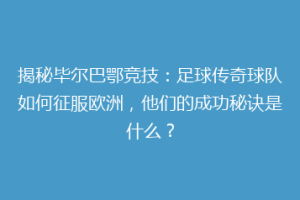 揭秘毕尔巴鄂竞技：足球传奇球队如何征服欧洲，他们的成功秘诀是什么？