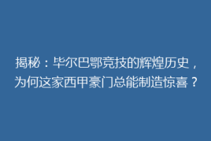 揭秘：毕尔巴鄂竞技的辉煌历史，为何这家西甲豪门总能制造惊喜？