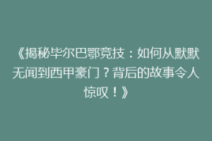 《揭秘毕尔巴鄂竞技：如何从默默无闻到西甲豪门？背后的故事令人惊叹！》