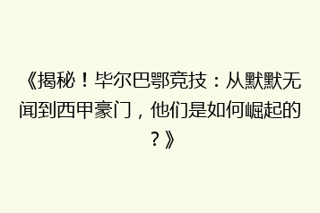 《揭秘！毕尔巴鄂竞技：从默默无闻到西甲豪门，他们是如何崛起的？》