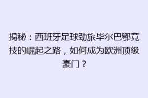 揭秘：西班牙足球劲旅毕尔巴鄂竞技的崛起之路，如何成为欧洲顶级豪门？