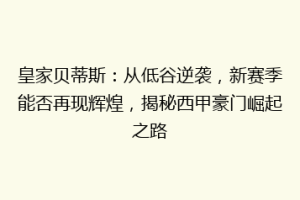 皇家贝蒂斯：从低谷逆袭，新赛季能否再现辉煌，揭秘西甲豪门崛起之路