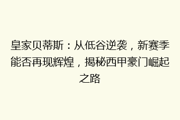皇家贝蒂斯:从低谷逆袭,新赛季能否再现辉煌,揭秘西甲豪门崛起之路