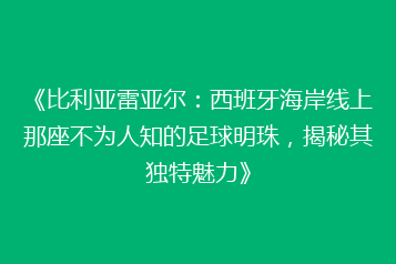 《比利亚雷亚尔:西班牙海岸线上那座不为人知的足球明珠,揭秘其独特魅力》