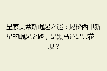 皇家贝蒂斯崛起之谜：揭秘西甲新星的崛起之路，是黑马还是昙花一现？