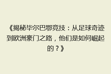 《揭秘毕尔巴鄂竞技：从足球奇迹到欧洲豪门之路，他们是如何崛起的？》