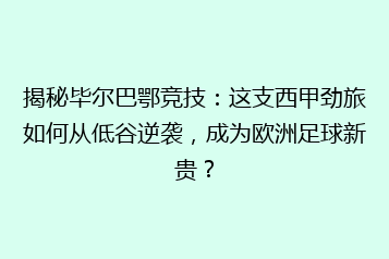 揭秘毕尔巴鄂竞技:这支西甲劲旅如何从低谷逆袭,成为欧洲足球新贵?