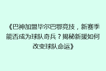 《巴神加盟毕尔巴鄂竞技，新赛季能否成为球队奇兵？揭秘新援如何改变球队命运》