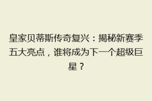 皇家贝蒂斯传奇复兴：揭秘新赛季五大亮点，谁将成为下一个超级巨星？