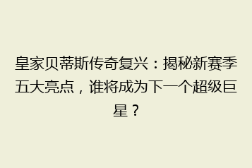 皇家贝蒂斯传奇复兴:揭秘新赛季五大亮点,谁将成为下一个超级巨星?