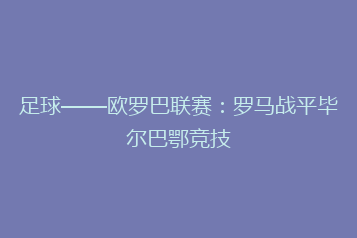 足球——欧罗巴联赛:罗马战平毕尔巴鄂竞技