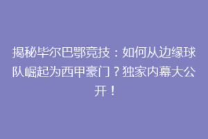 揭秘毕尔巴鄂竞技：如何从边缘球队崛起为西甲豪门？独家内幕大公开！