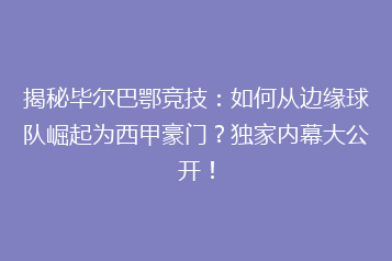 揭秘毕尔巴鄂竞技:如何从边缘球队崛起为西甲豪门?独家内幕大公开!