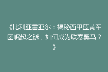 《比利亚雷亚尔:揭秘西甲蓝黄军团崛起之谜,如何成为联赛黑马?》