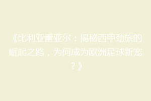 《比利亚雷亚尔：揭秘西甲劲旅的崛起之路，为何成为欧洲足球新宠？》