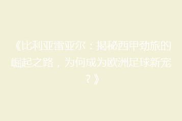 《比利亚雷亚尔:揭秘西甲劲旅的崛起之路,为何成为欧洲足球新宠?》