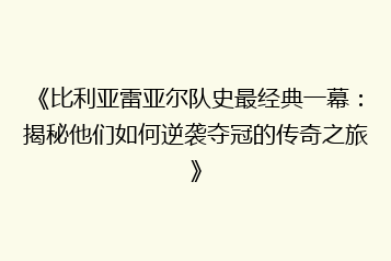 《比利亚雷亚尔队史最经典一幕:揭秘他们如何逆袭夺冠的传奇之旅》
