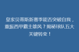 皇家贝蒂斯新赛季能否突破自我，重振西甲霸主雄风？揭秘球队五大关键转变！