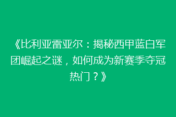 《比利亚雷亚尔:揭秘西甲蓝白军团崛起之谜,如何成为新赛季夺冠热门?》