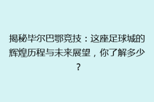 揭秘毕尔巴鄂竞技：这座足球城的辉煌历程与未来展望，你了解多少？