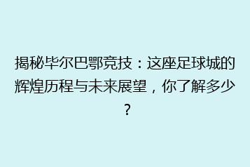 揭秘毕尔巴鄂竞技:这座足球城的辉煌历程与未来展望,你了解多少?