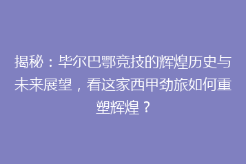 揭秘：毕尔巴鄂竞技的辉煌历史与未来展望，看这家西甲劲旅如何重塑辉煌？