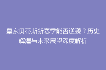 皇家贝蒂斯新赛季能否逆袭？历史辉煌与未来展望深度解析
