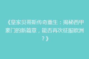 《皇家贝蒂斯传奇重生：揭秘西甲豪门的新篇章，能否再次征服欧洲？》