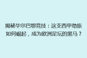 揭秘毕尔巴鄂竞技：这支西甲劲旅如何崛起，成为欧洲足坛的黑马？