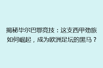 揭秘毕尔巴鄂竞技：这支西甲劲旅如何崛起，成为欧洲足坛的黑马？
