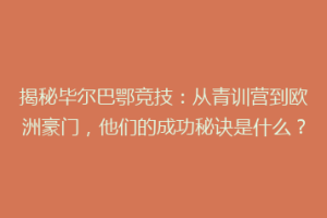 揭秘毕尔巴鄂竞技：从青训营到欧洲豪门，他们的成功秘诀是什么？