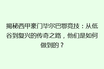 揭秘西甲豪门毕尔巴鄂竞技:从低谷到复兴的传奇之路,他们是如何做到的?