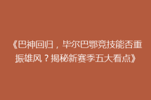 《巴神回归，毕尔巴鄂竞技能否重振雄风？揭秘新赛季五大看点》