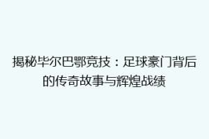 揭秘毕尔巴鄂竞技：足球豪门背后的传奇故事与辉煌战绩